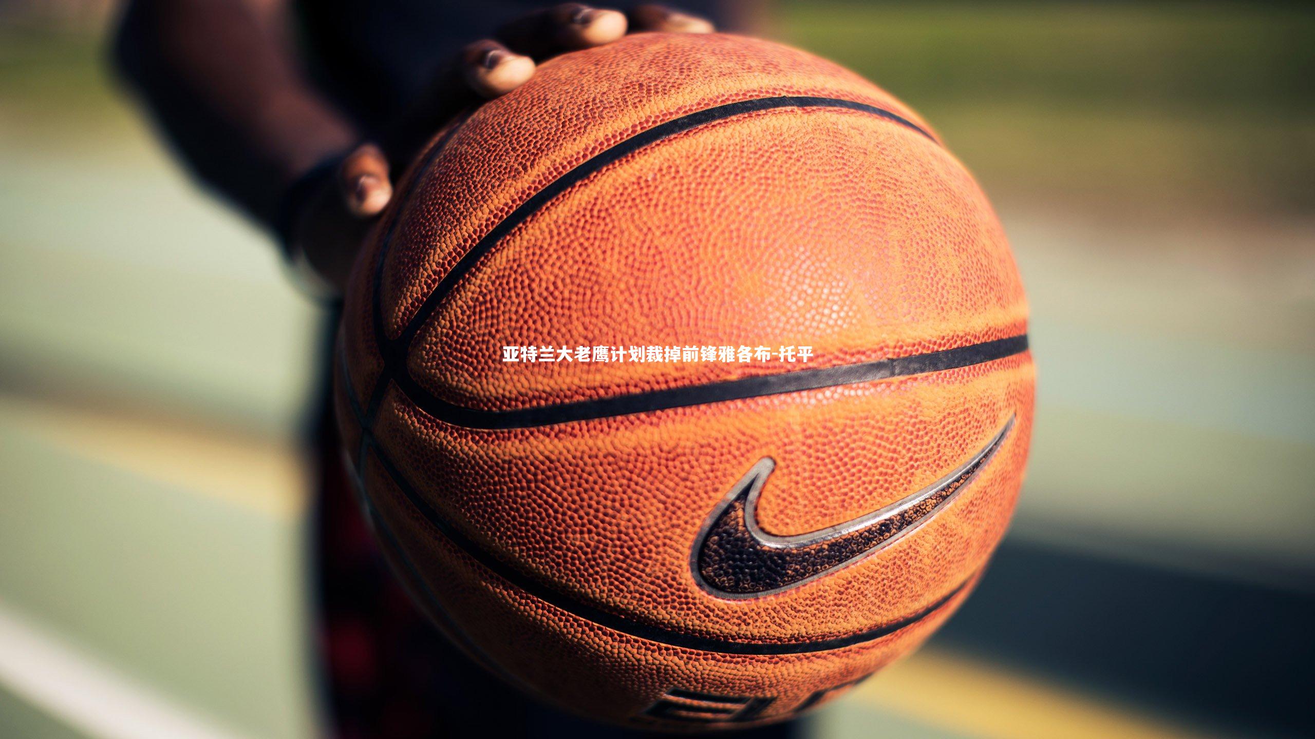 亚特兰大老鹰计划裁掉前锋雅各布-托平