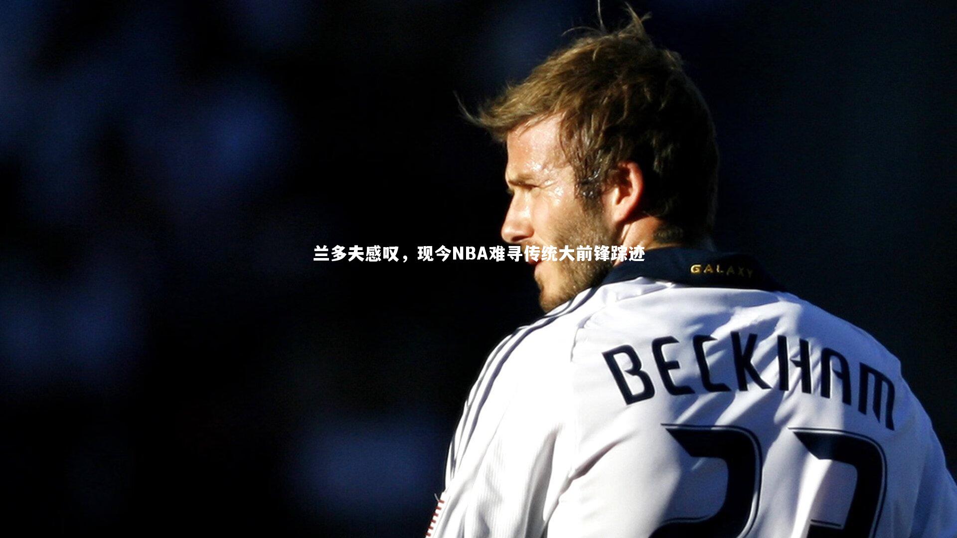 兰多夫感叹，现今NBA难寻传统大前锋踪迹