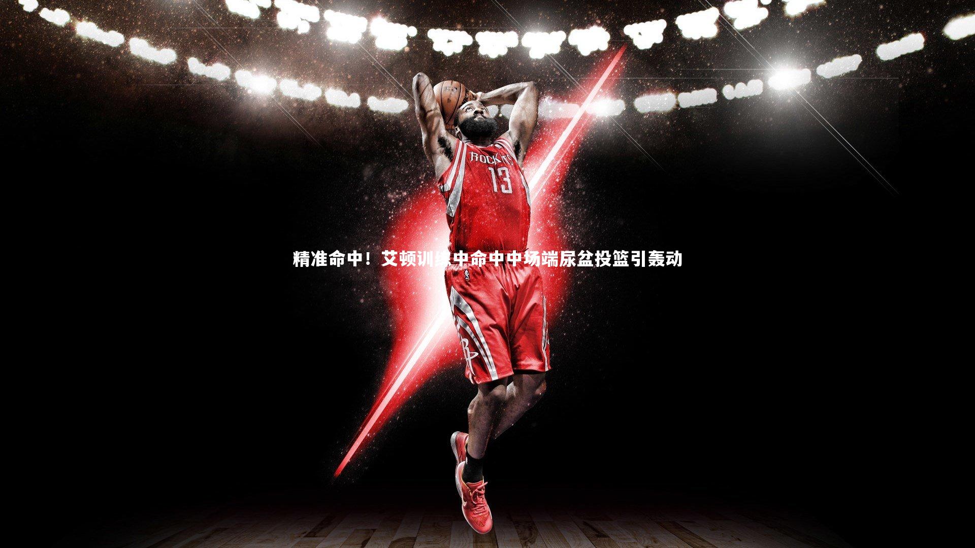 精准命中！艾顿训练中命中中场端尿盆投篮引轰动