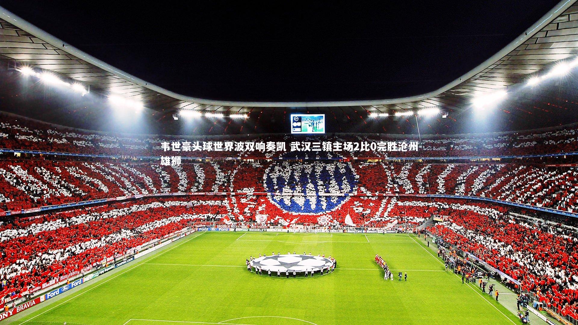 韦世豪头球世界波双响奏凯 武汉三镇主场2比0完胜沧州雄狮