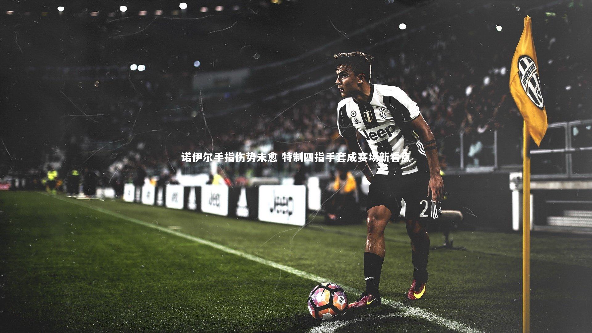 诺伊尔手指伤势未愈 特制四指手套成赛场新看点