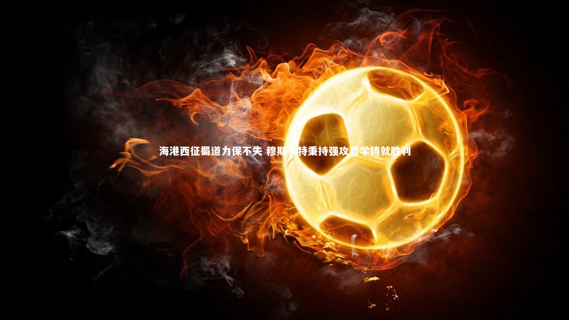 海港西征蜀道力保不失 穆斯卡特秉持强攻哲学铸就胜利