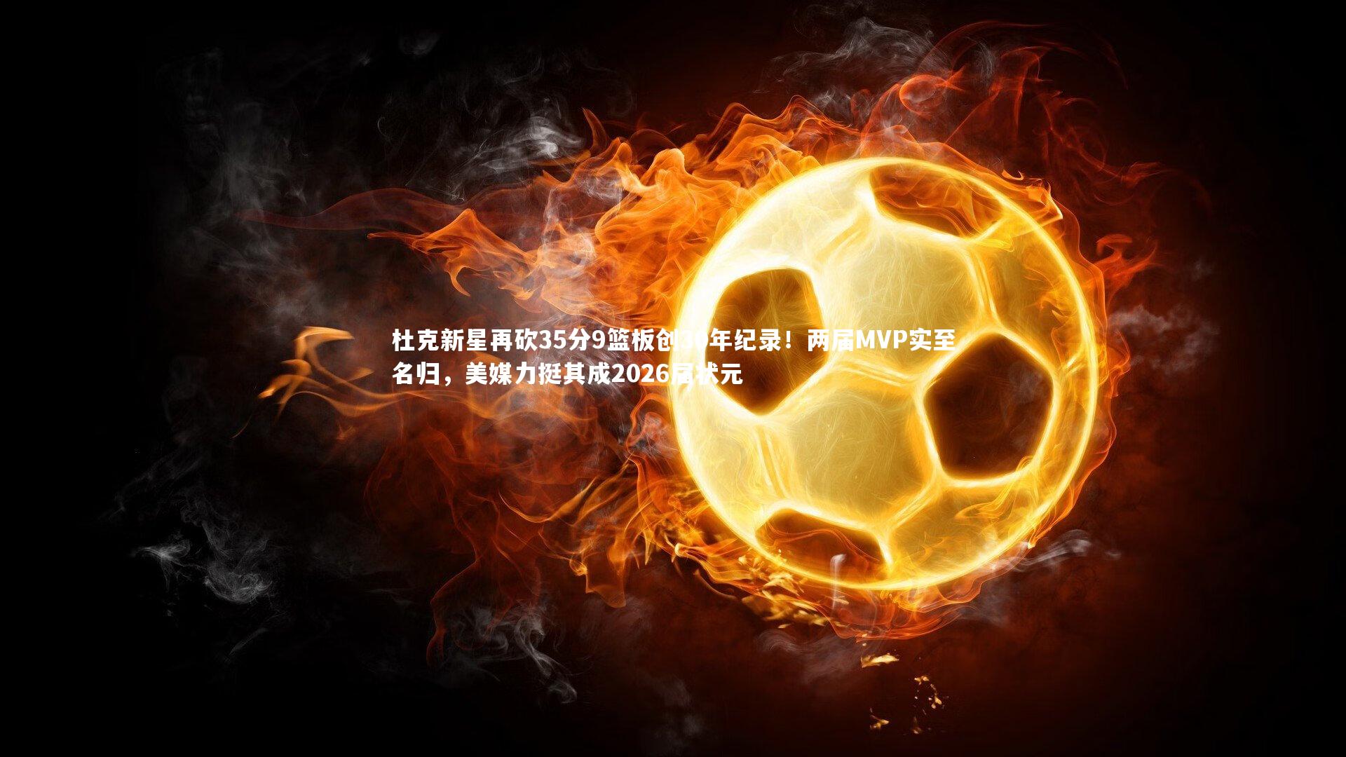 杜克新星再砍35分9篮板创30年纪录！两届MVP实至名归，美媒力挺其成2026届状元