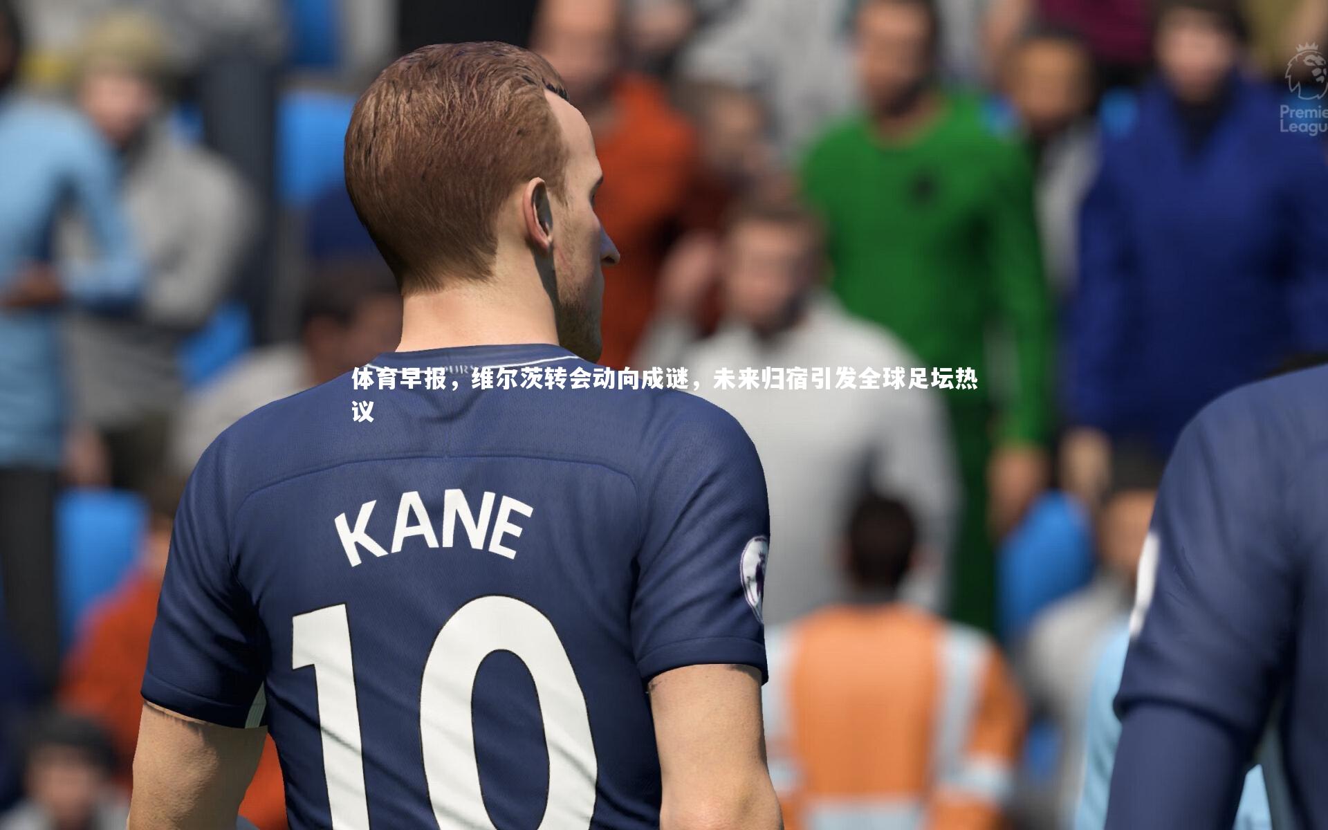 体育早报,维尔茨转会动向成谜,未来归宿引发全球足坛热议