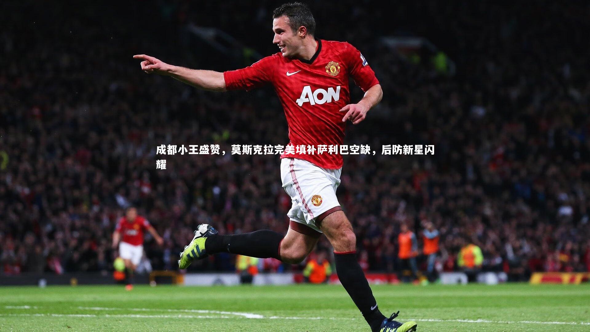 成都小王盛赞，莫斯克拉完美填补萨利巴空缺，后防新星闪耀