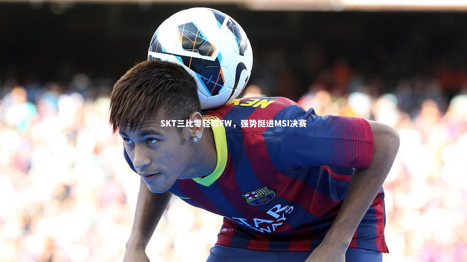 SKT三比零轻取FW，强势挺进MSI决赛