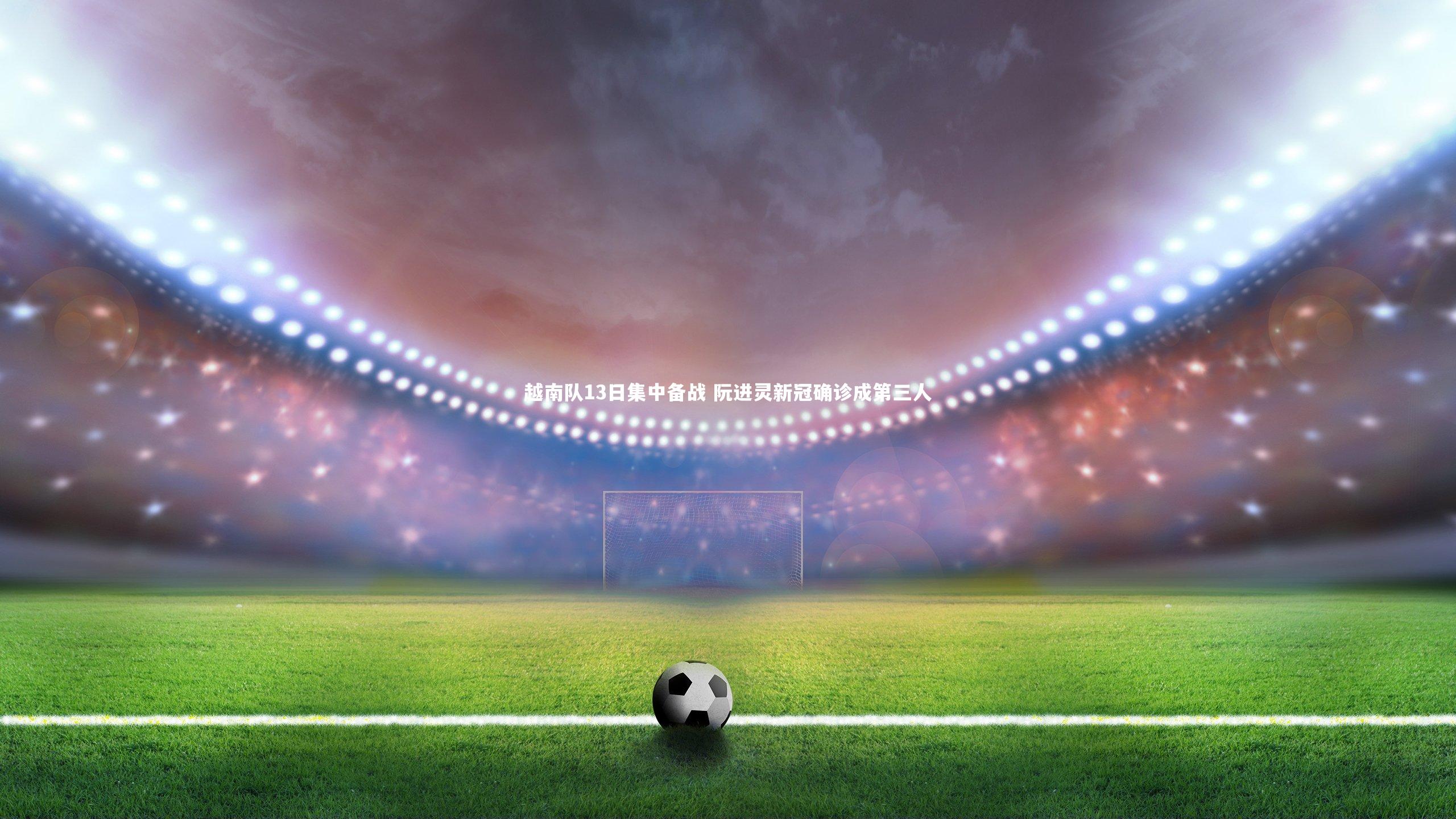 越南队13日集中备战 阮进灵新冠确诊成第三人